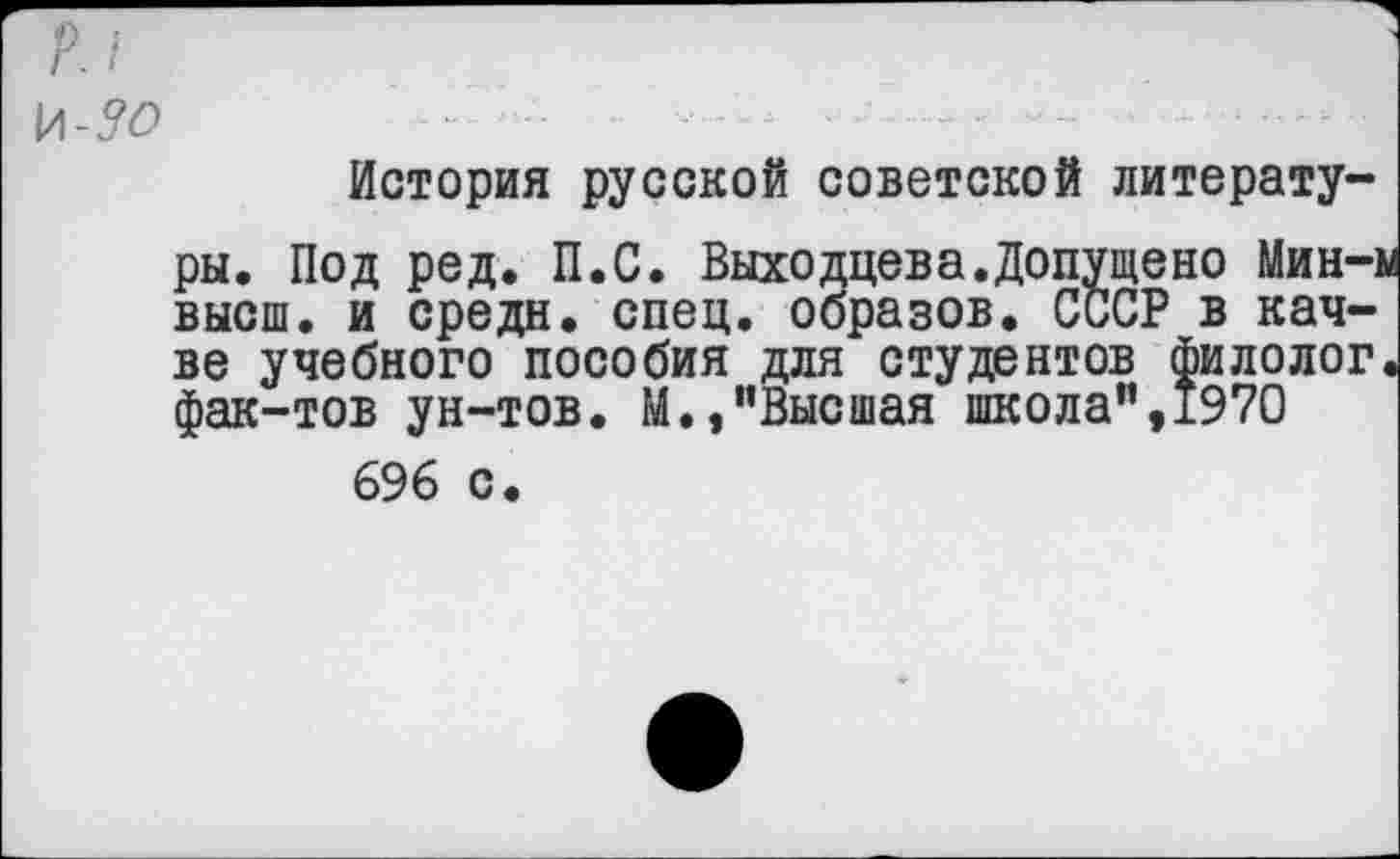 ﻿И-5<9
История русской советской литературы. Под ред. П.С. Выходцева.Допущено Мин-м высш, и средн, спец, образов. СССР в кач-ве учебного пособия для студентов филолог, фак-тов ун-тов. М.,"Высшая школа",1970 696 с.